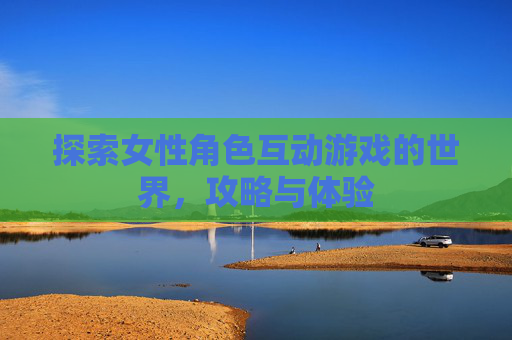 探索女性角色互动游戏的世界,攻略与体验 探索女性角色互动游戏的世界,攻略与体验