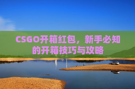 CSGO开箱红包，新手必知的开箱技巧与攻略