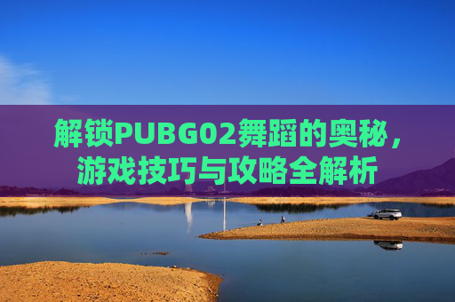 解锁PUBG02舞蹈的奥秘,游戏技巧与攻略全解析 解锁PUBG02舞蹈的奥秘,游戏技巧与攻略全解析