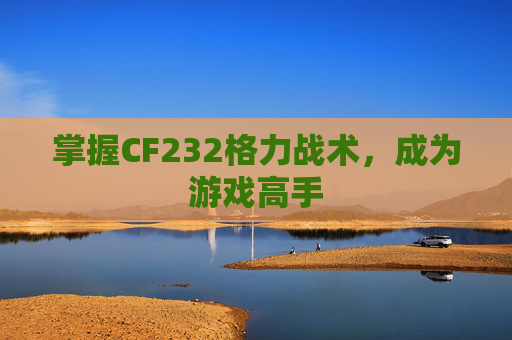掌握CF232格力战术，成为游戏高手