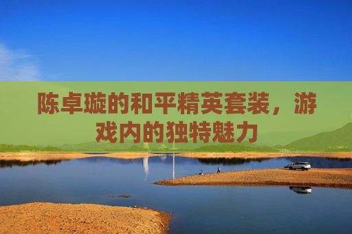 陈卓璇的和平精英套装，游戏内的独特魅力