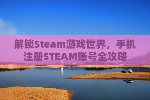 解锁Steam游戏世界，手机注册STEAM账号全攻略