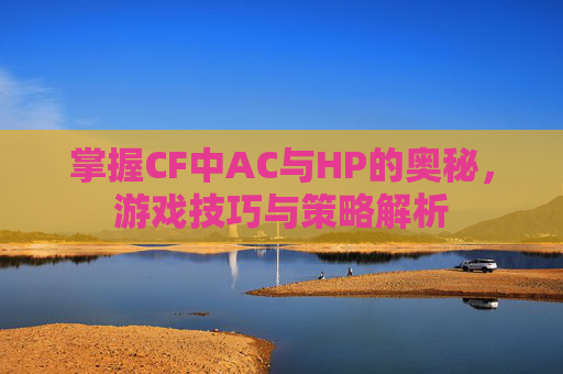 掌握CF中AC与HP的奥秘,游戏技巧与策略解析 掌握CF中AC与HP的奥秘,游戏技巧与策略解析