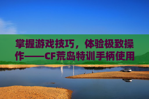 掌握游戏技巧，体验极致操作——CF荒岛特训手柄使用攻略