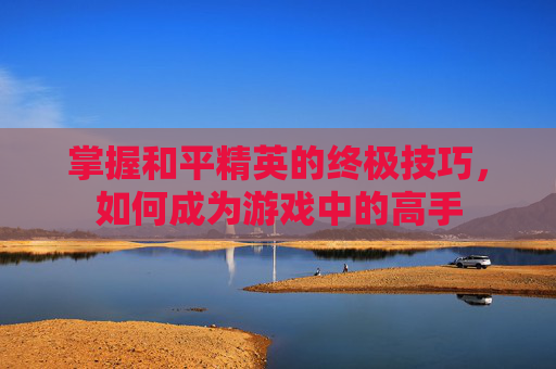掌握和平精英的终极技巧，如何成为游戏中的高手