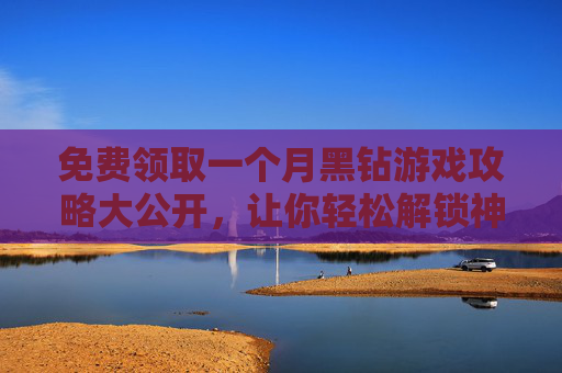 免费领取一个月黑钻游戏攻略大公开,让你轻松解锁神秘奖励! 免费领取一个月黑钻游戏攻略大公开,让你轻松解锁神秘奖励!