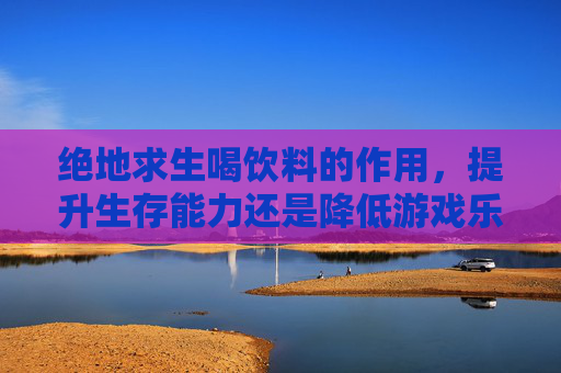绝地求生喝饮料的作用,提升生存能力还是降低游戏乐趣? 绝地求生喝饮料的作用,提升生存能力还是降低游戏乐趣?