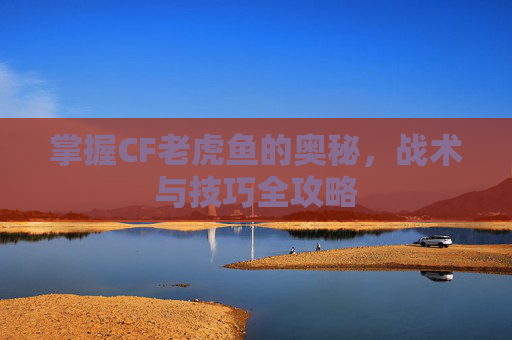 掌握CF老虎鱼的奥秘,战术与技巧全攻略 掌握CF老虎鱼的奥秘,战术与技巧全攻略