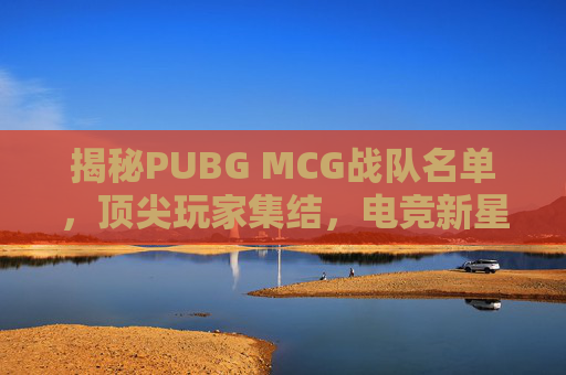 揭秘PUBG MCG战队名单，顶尖玩家集结，电竞新星崛起