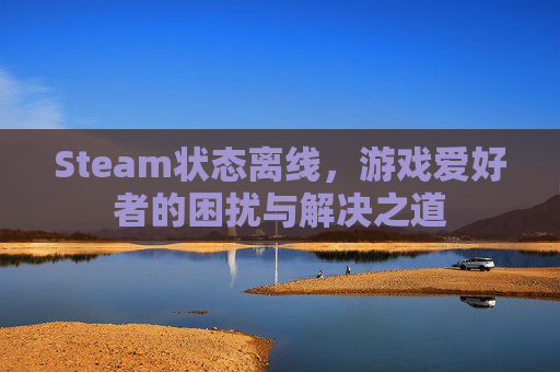 Steam状态离线,游戏爱好者的困扰与解决之道 Steam状态离线,游戏爱好者的困扰与解决之道