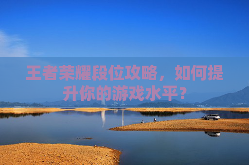 王者荣耀段位攻略，如何提升你的游戏水平？
