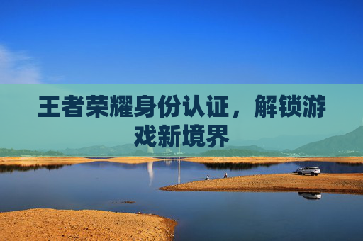 王者荣耀身份认证，解锁游戏新境界