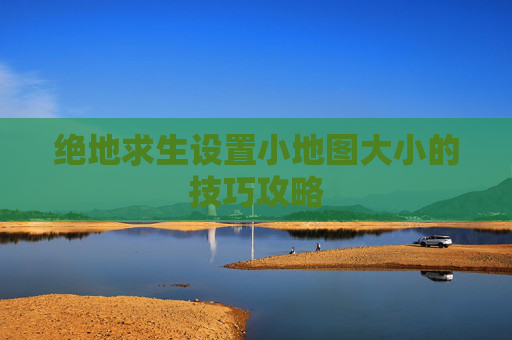 绝地求生设置小地图大小的技巧攻略