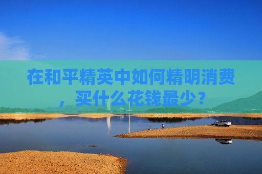 在和平精英中如何精明消费，买什么花钱最少？