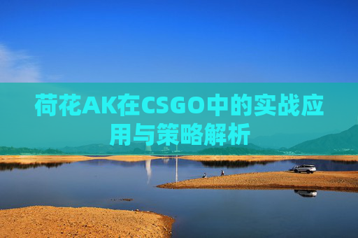 荷花AK在CSGO中的实战应用与策略解析