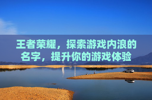 王者荣耀，探索游戏内浪的名字，提升你的游戏体验
