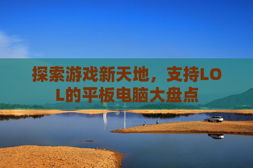 探索游戏新天地,支持LOL的平板电脑大盘点 探索游戏新天地,支持LOL的平板电脑大盘点