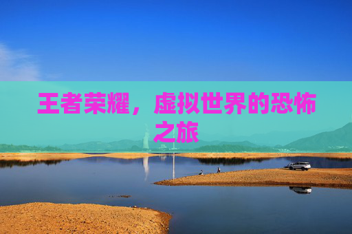 王者荣耀,虚拟世界的恐怖之旅 王者荣耀,虚拟世界的恐怖之旅