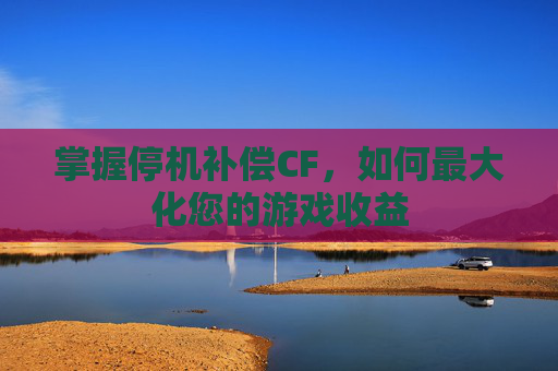 掌握停机补偿CF，如何最大化您的游戏收益