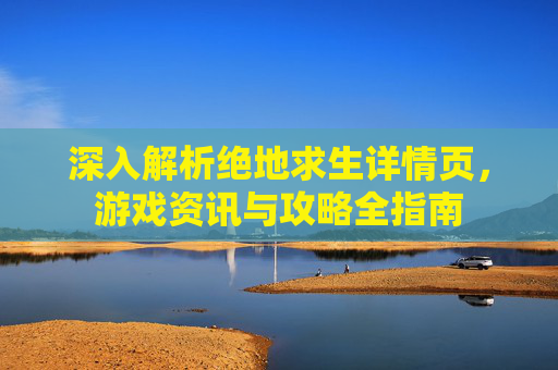 深入解析绝地求生详情页，游戏资讯与攻略全指南