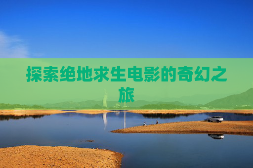 探索绝地求生电影的奇幻之旅
