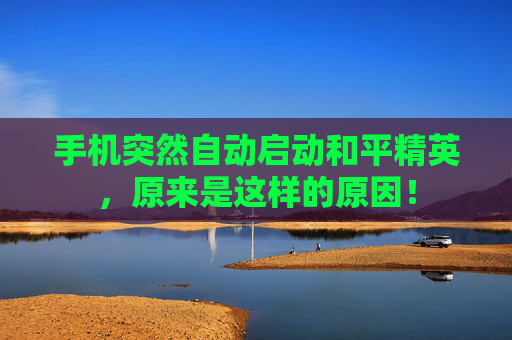 手机突然自动启动和平精英,原来是这样的原因! 手机突然自动启动和平精英,原来是这样的原因!