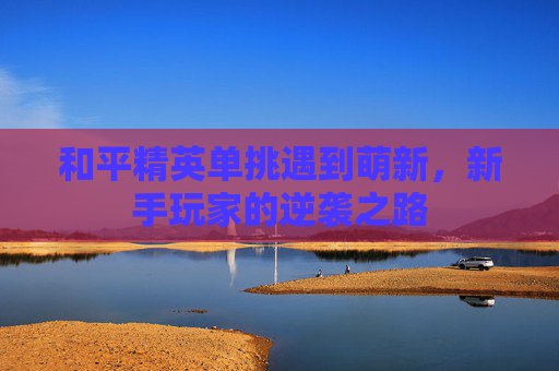 和平精英单挑遇到萌新，新手玩家的逆袭之路
