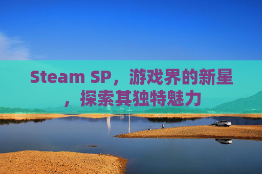 Steam SP,游戏界的新星,探索其独特魅力 Steam SP,游戏界的新星,探索其独特魅力
