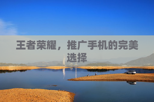 王者荣耀，推广手机的完美选择