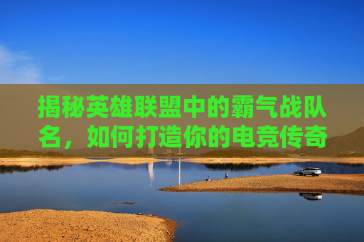 揭秘英雄联盟中的霸气战队名,如何打造你的电竞传奇 揭秘英雄联盟中的霸气战队名,如何打造你的电竞传奇