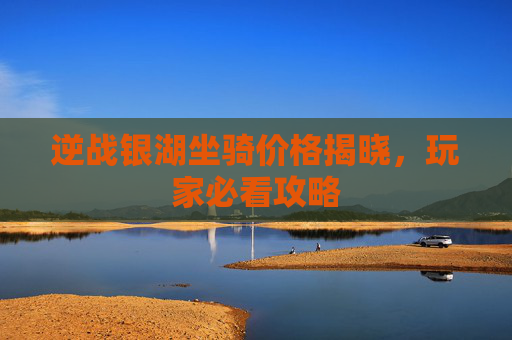 逆战银湖坐骑价格揭晓，玩家必看攻略