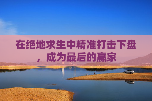 在绝地求生中精准打击下盘,成为最后的赢家 在绝地求生中精准打击下盘,成为最后的赢家