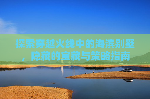 探索穿越火线中的海滨别墅，隐藏的宝藏与策略指南