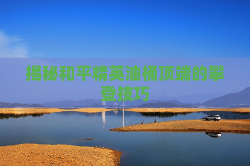 揭秘和平精英油桶顶端的攀登技巧 揭秘和平精英油桶顶端的攀登技巧