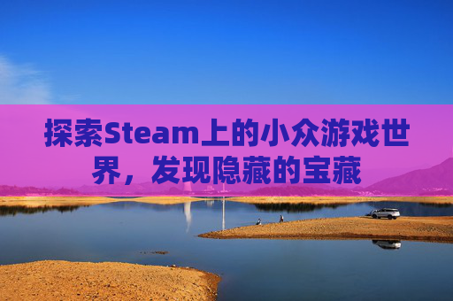 探索Steam上的小众游戏世界,发现隐藏的宝藏 探索Steam上的小众游戏世界,发现隐藏的宝藏