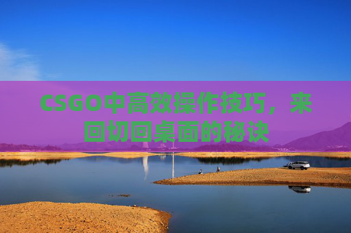 CSGO中高效操作技巧,来回切回桌面的秘诀 CSGO中高效操作技巧,来回切回桌面的秘诀