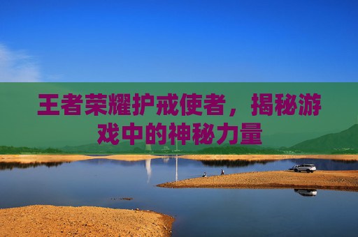 王者荣耀护戒使者，揭秘游戏中的神秘力量