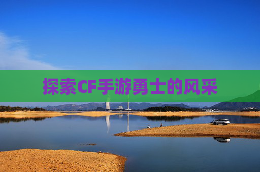 探索CF手游勇士的风采
