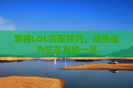 掌握LOL匹配技巧,避免成为坑队友的一员 掌握LOL匹配技巧,避免成为坑队友的一员