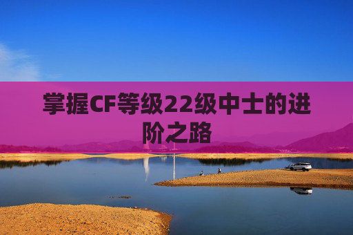 掌握CF等级22级中士的进阶之路 掌握CF等级22级中士的进阶之路