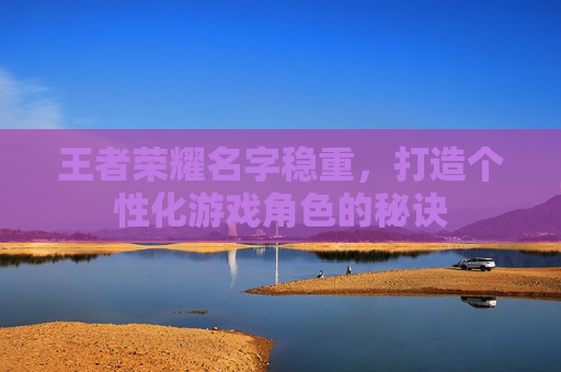 王者荣耀名字稳重，打造个性化游戏角色的秘诀