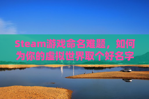 Steam游戏命名难题,如何为你的虚拟世界取个好名字? Steam游戏命名难题,如何为你的虚拟世界取个好名字?