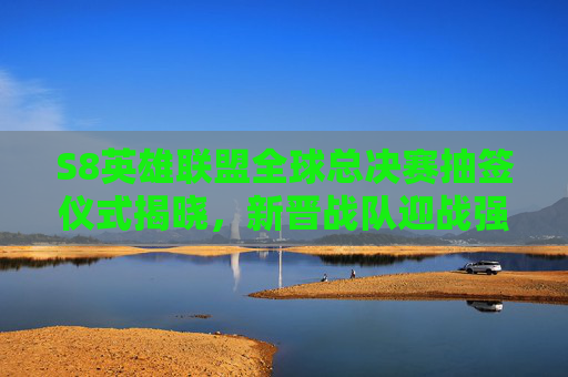 S8英雄联盟全球总决赛抽签仪式揭晓，新晋战队迎战强敌