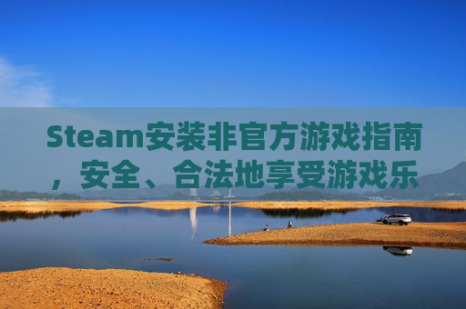 Steam安装非官方游戏指南，安全、合法地享受游戏乐趣