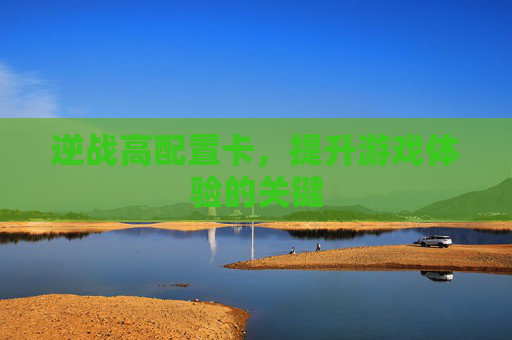 逆战高配置卡，提升游戏体验的关键