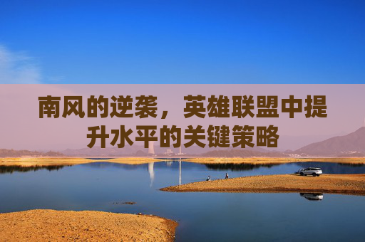 南风的逆袭，英雄联盟中提升水平的关键策略