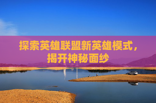 探索英雄联盟新英雄模式，揭开神秘面纱
