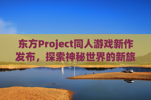 东方Project同人游戏新作发布，探索神秘世界的新旅程