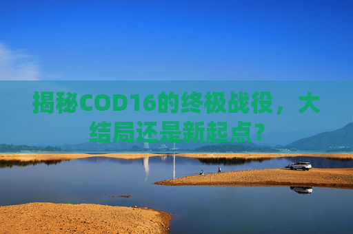 揭秘COD16的终极战役,大结局还是新起点? 揭秘COD16的终极战役,大结局还是新起点?