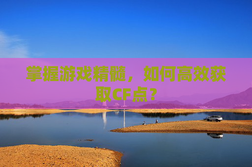 掌握游戏精髓，如何高效获取CF点？